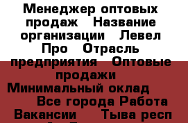 Менеджер оптовых продаж › Название организации ­ Левел Про › Отрасль предприятия ­ Оптовые продажи › Минимальный оклад ­ 50 000 - Все города Работа » Вакансии   . Тыва респ.,Ак-Довурак г.